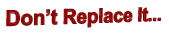 Don’t Replace It...